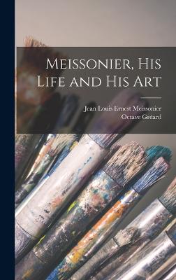 Meissonier, his Life and his Art - Meissonier, Jean Louis Ernest, and Grard, Octave