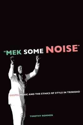 "Mek Some Noise": Gospel Music and the Ethics of Style in Trinidad - Rommen, Timothy