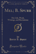 Mel; B. Spurr: His Life, Work, Writings, and Recitations (Classic Reprint)