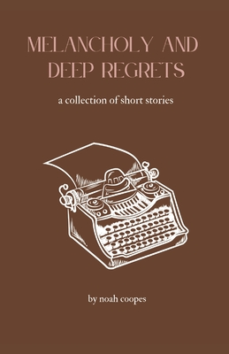 Melancholy and Deep Regrets: a collection of short stories - Bugg, Kiarra, and Coopes, Noah