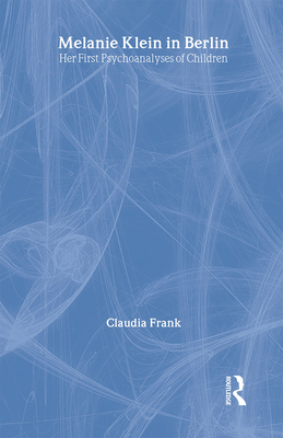 Melanie Klein in Berlin: Her First Psychoanalyses of Children - Frank, Claudia, and Spillius, Elizabeth (Editor), and Leighton, Sophie (Translated by)