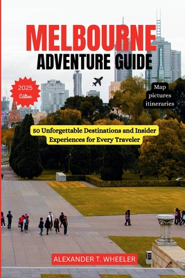 Melbourne Adventure Guide: 50 Unforgettable Destinations and Insider Experiences for Every Traveler - Wheeler, Alexander T