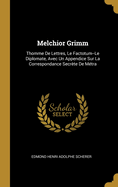 Melchior Grimm: Thomme de Lettres, Le Factotum--Le Diplomate, Avec Un Appendice Sur La Correspondance Secrete de Metra