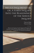 Melius Inquirendum, or, A Sober Inquiry Into the Reasonings of the Serious Inquiry: Wherein the Inquirers Cavils Against the Principles, His Calumnies Against the Preachings and Practises of the Non-conformists Are Examined and Refelled ..