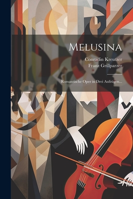 Melusina: Romantische Oper in Drei Aufzugen... - Kreutzer, Conradin, and Grillparzer, Franz