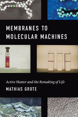 Membranes to Molecular Machines: Active Matter and the Remaking of Life - Grote, Mathias