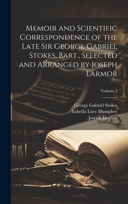 Memoir and Scientific Correspondence of the Late Sir George Gabriel Stokes, Bart., Selected and Arranged by Joseph Larmor; Volume 1 - Stokes, George Gabriel, Sir (Creator), and Humphry, Isabella Lucy (Stokes) (Creator), and Larmor, Joseph, Sir (Creator)