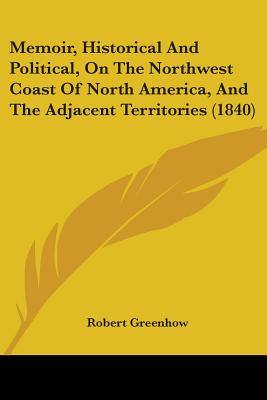 Memoir, Historical And Political, On The Northwest Coast Of North America, And The Adjacent Territories (1840) - Greenhow, Robert