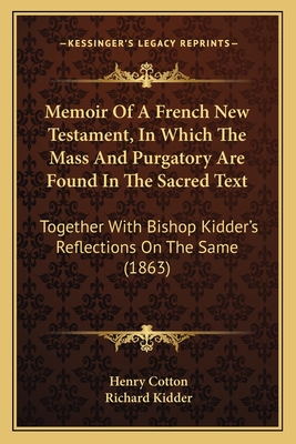 Memoir Of A French New Testament, In Which The Mass And Purgatory Are Found In The Sacred Text: Together With Bishop Kidder's Reflections On The Same (1863) - Cotton, Henry, Sir, and Kidder, Richard