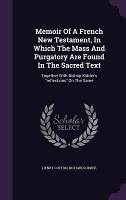 Memoir Of A French New Testament, In Which The Mass And Purgatory Are Found In The Sacred Text: Together With Bishop Kidder's "reflections" On The Same - Cotton, Henry, Sir, and Kidder, Richard