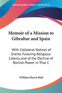 Memoir of a Mission to Gibraltar and Spain: With Collateral Notices of Events Favoring Religious Liberty, and of the Decline of Romish Power in That C