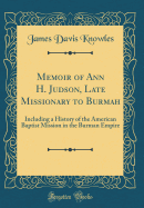 Memoir of Ann H. Judson, Late Missionary to Burmah: Including a History of the American Baptist Mission in the Burman Empire (Classic Reprint)