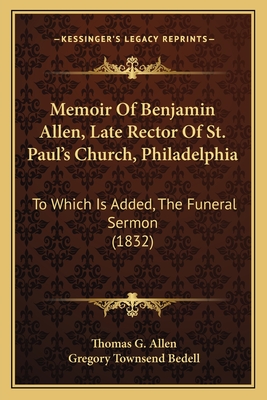 Memoir Of Benjamin Allen, Late Rector Of St. Paul's Church, Philadelphia: To Which Is Added, The Funeral Sermon (1832) - Allen, Thomas G, and Bedell, Gregory Townsend