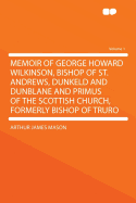 Memoir of George Howard Wilkinson, Bishop of St. Andrews, Dunkeld and Dunblane and Primus of the Scottish Church, Formerly Bishop of Truro Volume 1