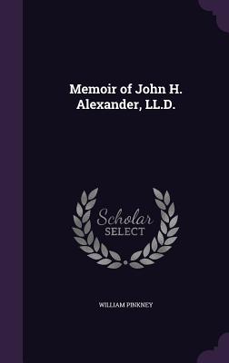 Memoir of John H. Alexander, LL.D. - Pinkney, William