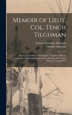 Memoir of Lieut. Col. Tench Tilghman: Secretary and Aid to Washington: Together With an Appendix, Containing Revolutionary Journals and Letters, Hitherto Unpublished - Tilghman, Oswald, and Harrison, Samuel Alexander