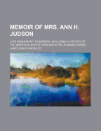 Memoir of Mrs. Ann H. Judson: Late Missionary to Burmah; Including a History of the American Baptist Mission in the Burman Empire