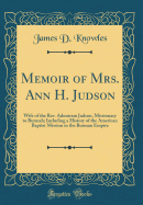 Memoir of Mrs. Ann H. Judson: Wife of the REV. Adoniram Judson, Missionary to Burmah; Including a History of the American Baptist Mission in the Burman Empire (Classic Reprint)