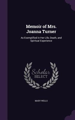 Memoir of Mrs. Joanna Turner: As Exemplified in Her Life, Death, and Spiritual Experience - Wells, Mary, Msc, RGN