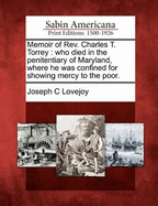 Memoir of REV. Charles T. Torrey: Who Died in the Penitentiary of Maryland, Where He Was Confined for Showing Mercy to the Poor.