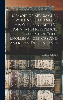 Memoir of Rev. Samuel Whiting, D.D., and of His Wife, Elizabeth St. John, With References to Some of Their English Ancestors and American Descendants - Whiting, William 1813-1873