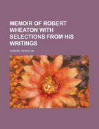 Memoir of Robert Wheaton with Selections from His Writings