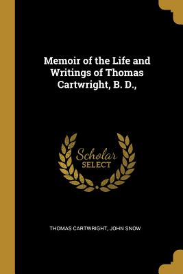 Memoir of the Life and Writings of Thomas Cartwright, B. D., - Cartwright, Thomas, and John Snow (Creator)