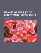 Memoir of the Life of Henry Ware, Jr, Volume 1