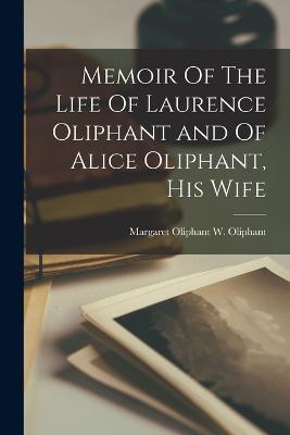 Memoir Of The Life Of Laurence Oliphant and Of Alice Oliphant, His Wife - Oliphant, Margaret Wilson