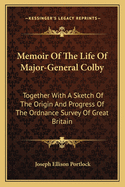 Memoir Of The Life Of Major-General Colby: Together With A Sketch Of The Origin And Progress Of The Ordnance Survey Of Great Britain