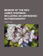 Memoir of the REV. James Sherman: Including an Unfinished Autobiography