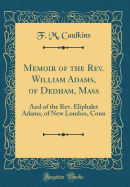 Memoir of the Rev. William Adams, of Dedham, Mass: And of the Rev. Eliphalet Adams, of New London, Conn (Classic Reprint)