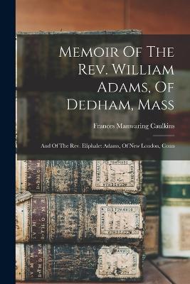 Memoir Of The Rev. William Adams, Of Dedham, Mass: And Of The Rev. Eliphalet Adams, Of New London, Conn - Caulkins, Frances Manwaring