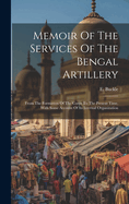 Memoir Of The Services Of The Bengal Artillery: From The Formation Of The Corps To The Present Time, With Some Account Of Its Internal Organization