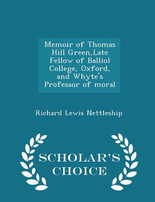 Memoir of Thomas Hill Green, Late Fellow of Balliol College, Oxford, and Whyte's Professor of Moral - Scholar's Choice Edition - Nettleship, Richard Lewis