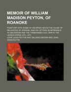 Memoir of William Madison Peyton, of Roanoke: Together with Some of His Speeches in the House of Delegates of Virginia, and His Letters in Reference to Secession and the Threatened Civil War in the United States, Etc., Etc.