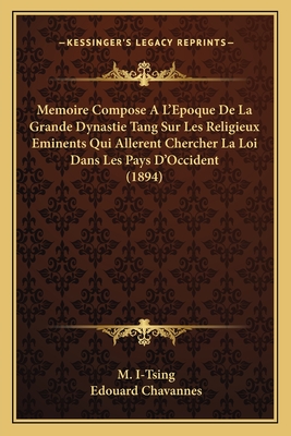 Memoire Compose A L'Epoque De La Grande Dynastie Tang Sur Les Religieux Eminents Qui Allerent Chercher La Loi Dans Les Pays D'Occident (1894) - I-Tsing, M, and Chavannes, Edouard (Translated by)