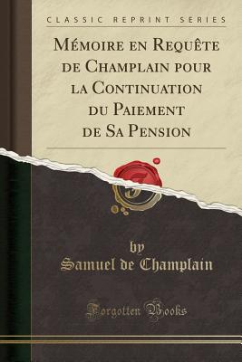 Memoire En Requete de Champlain Pour La Continuation Du Paiement de Sa Pension (Classic Reprint) - Champlain, Samuel de