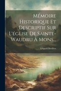 Memoire Historique Et Descriptif Sur L'Eglise de Sainte-Waudru a Mons...