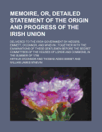 Memoire, Or, Detailed Statement of the Origin and Progress of the Irish Union: Delivered to the Irish Government by Messrs. Emmett, O'Connor, and M'Nevin; Together with the Examinations of These Gentlemen Before the Secret Committees of the Houses of Lor