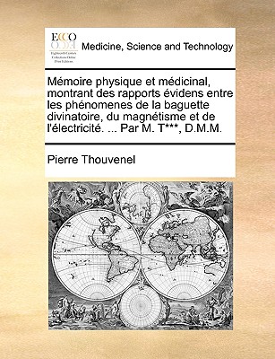 Memoire Physique Et Medicinal, Montrant Des Rapports Evidens Entre Les Phenomenes de La Baguette Divinatoire, Du Magnetisme Et de L'Electricite. ... Par M. T***, D.M.M. - Thouvenel, Pierre