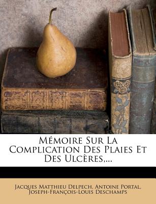 Memoire Sur La Complication Des Plaies Et Des Ulceres, ... - Delpech, Jacques Matthieu, and Portal, Antoine, and DesChamps, Joseph-Fran?ois-Louis