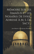 Memoire Sur Les Ismaelis Et Les Nosairis de Syrie, Adresse A M. S. de Sacy...