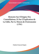 Memoire Sur L'Origine Des Constellations, Et Sur L'Explication de La Fable, Par Le Moyen de L'Astronomie (1781)