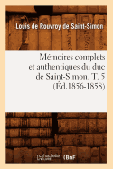 Memoires Complets Et Authentiques Du Duc de Saint-Simon. T. 5 (Ed.1856-1858)