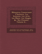 Memoires Concernant L'Histoire, Les Sciences, Les Arts, Les Murs, Les Usages, &C. Des Chinois: ...
