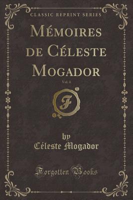 Memoires de Celeste Mogador, Vol. 4 (Classic Reprint) - Mogador, Celeste