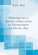 Memoires de la Societe D'Emulation Du Departement Du Doubs, 1859, Vol. 4 (Classic Reprint)