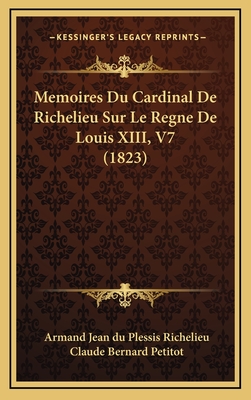 Memoires Du Cardinal de Richelieu Sur Le Regne de Louis XIII, V7 (1823) - Richelieu, Armand-Emmanuel Du Plessis, and Petitot, Claude Bernard (Editor)