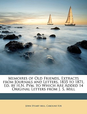 Memoires of Old Friends, Extracts from Journals and Letters, 1835 to 1871, Ed. by H.N. Pym. to Which Are Added 14 Original Letters from J. S. Mill - Mill, John Stuart, and Fox, Caroline